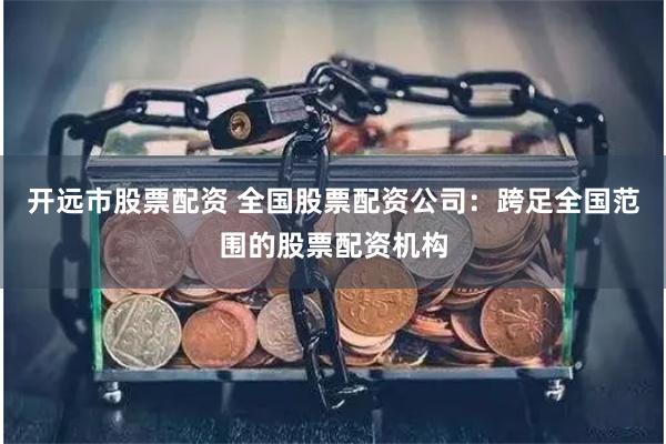 开远市股票配资 全国股票配资公司：跨足全国范围的股票配资机构