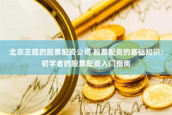 北京正规的股票配资公司 股票配资的基础知识：初学者的股票配资入门指南