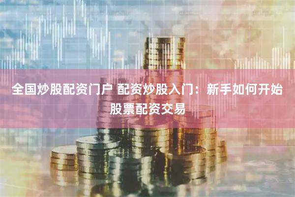 全国炒股配资门户 配资炒股入门：新手如何开始股票配资交易