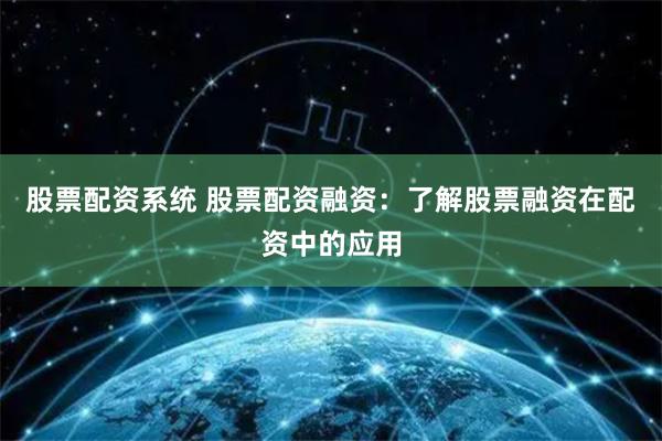 股票配资系统 股票配资融资：了解股票融资在配资中的应用
