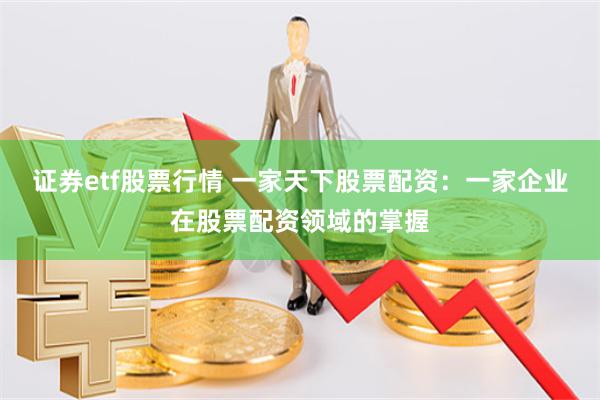 证券etf股票行情 一家天下股票配资：一家企业在股票配资领域的掌握