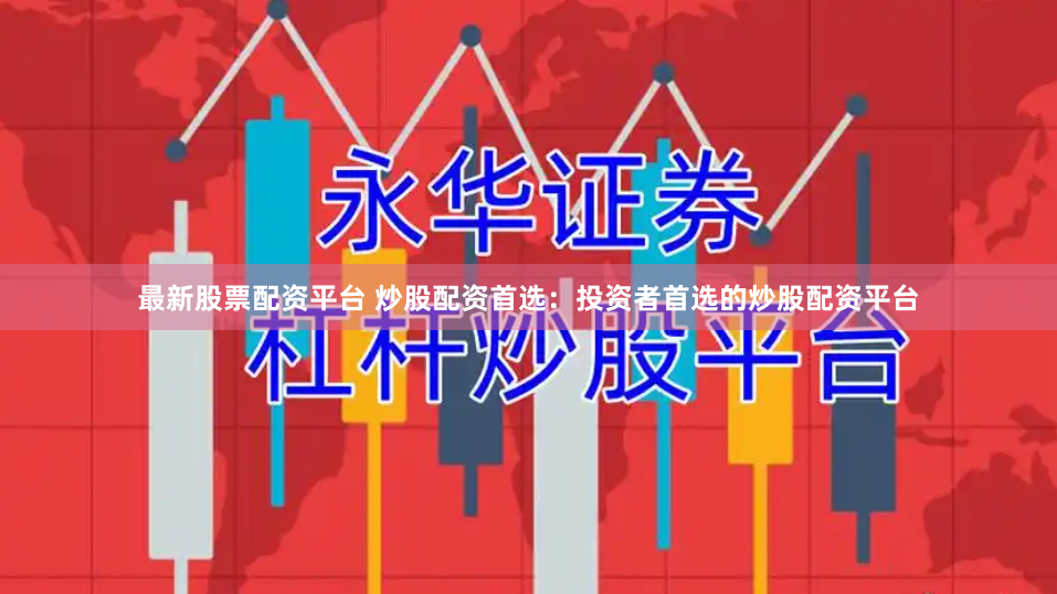 最新股票配资平台 炒股配资首选：投资者首选的炒股配资平台