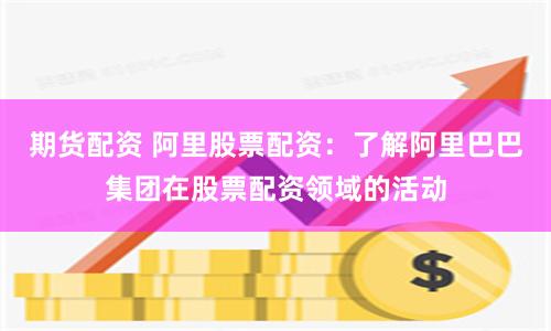期货配资 阿里股票配资：了解阿里巴巴集团在股票配资领域的活动