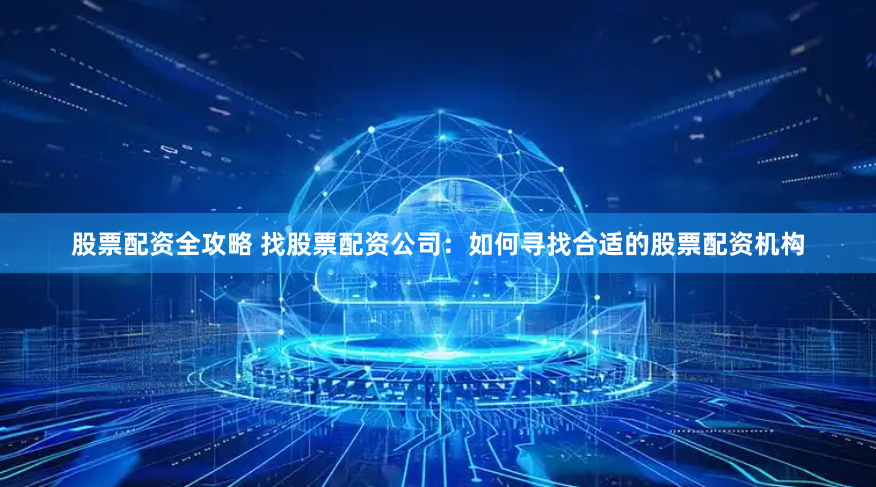 股票配资全攻略 找股票配资公司：如何寻找合适的股票配资机构