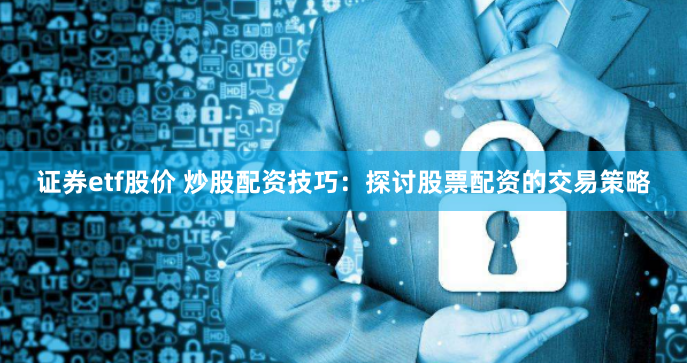 证券etf股价 炒股配资技巧：探讨股票配资的交易策略