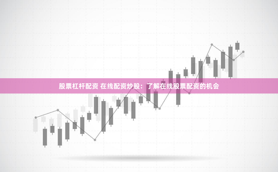 股票杠杆配资 在线配资炒股：了解在线股票配资的机会