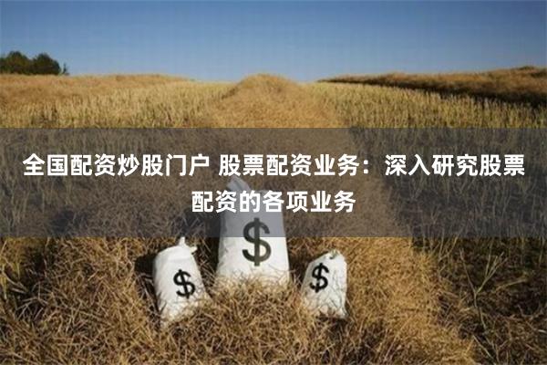 全国配资炒股门户 股票配资业务：深入研究股票配资的各项业务