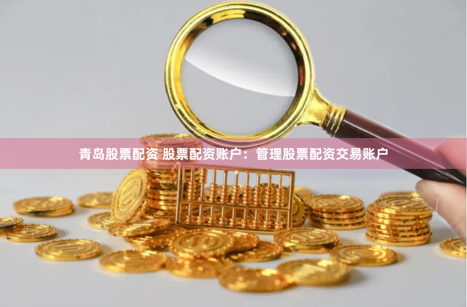 青岛股票配资 股票配资账户：管理股票配资交易账户