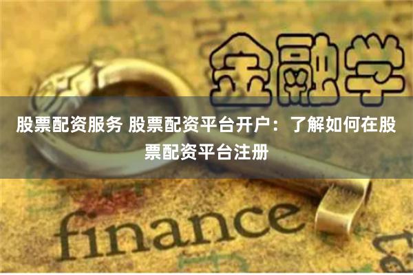 股票配资服务 股票配资平台开户：了解如何在股票配资平台注册