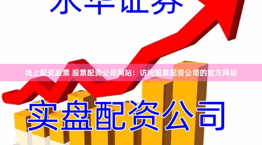 线上配资股票 股票配资公司网站：访问股票配资公司的官方网站