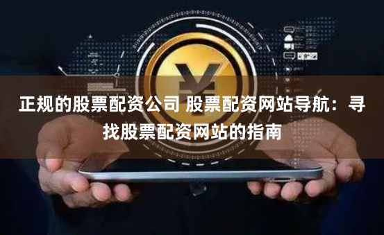 正规的股票配资公司 股票配资网站导航：寻找股票配资网站的指南