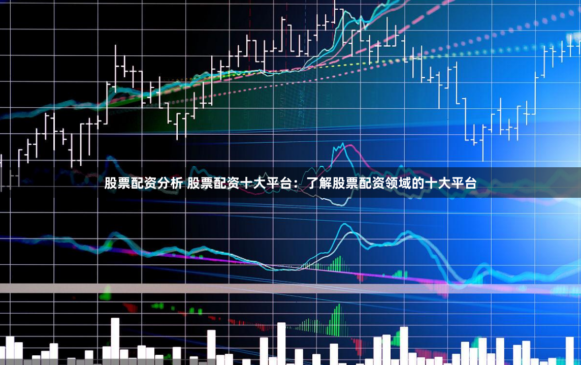 股票配资分析 股票配资十大平台：了解股票配资领域的十大平台