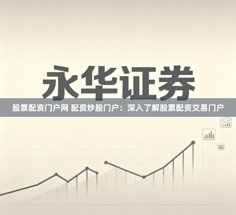 股票配资门户网 配资炒股门户：深入了解股票配资交易门户
