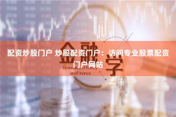 配资炒股门户 炒股配资门户：访问专业股票配资门户网站