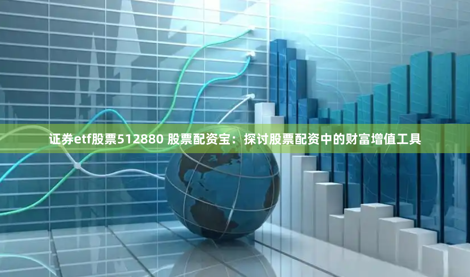 证券etf股票512880 股票配资宝：探讨股票配资中的财富增值工具