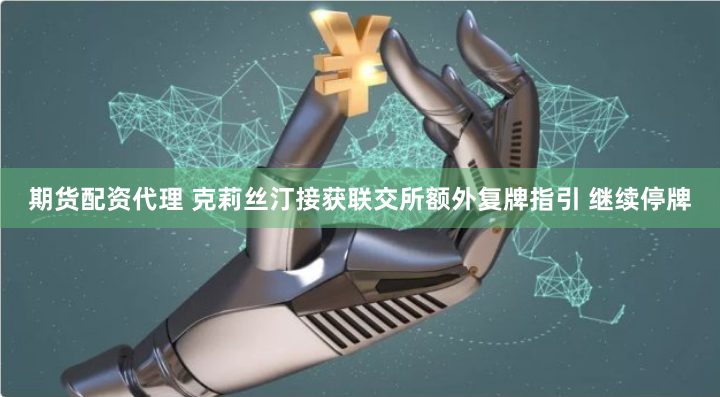 期货配资代理 克莉丝汀接获联交所额外复牌指引 继续停牌