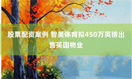 股票配资案例 智美体育拟450万英镑出售英国物业