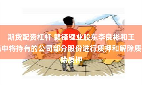 期货配资杠杆 赣锋锂业股东李良彬和王晓申将持有的公司部分股份进行质押和解除质押