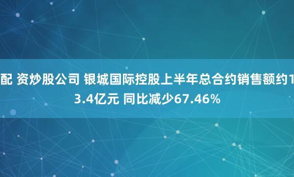 配 资炒股公司 银城国际控股上半年总合约销售额约13.4亿元 同比减少67.46%