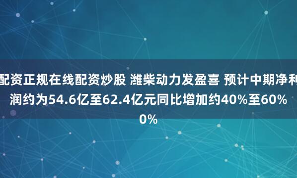 配资正规在线配资炒股 潍柴动力发盈喜 预计中期净利润约为54.6亿至62.4亿元同比增加约40%至60%