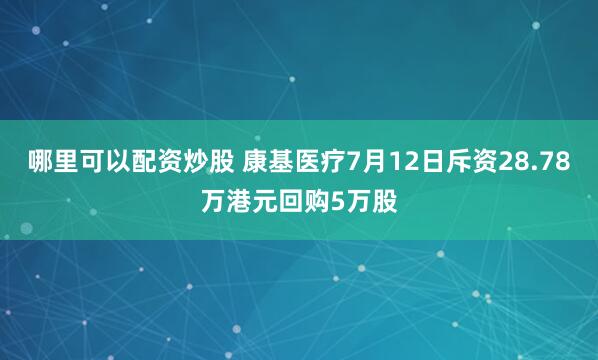 哪里可以配资炒股 康基医疗7月12日斥资28.78万港元回购5万股