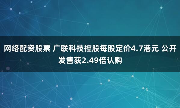 网络配资股票 广联科技控股每股定价4.7港元 公开发售获2.49倍认购