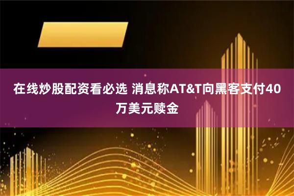 在线炒股配资看必选 消息称AT&T向黑客支付40万美元赎金