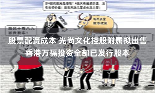 股票配资成本 光尚文化控股附属拟出售香港万福投资全部已发行股本