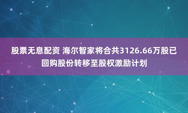 股票无息配资 海尔智家将合共3126.66万股已回购股份转移至股权激励计划
