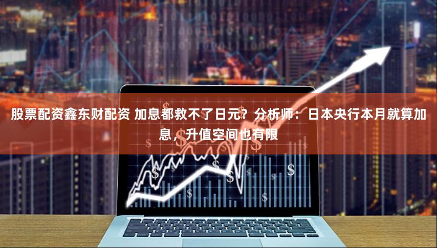 股票配资鑫东财配资 加息都救不了日元？分析师：日本央行本月就算加息，升值空间也有限