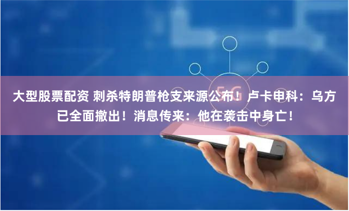 大型股票配资 刺杀特朗普枪支来源公布！卢卡申科：乌方已全面撤出！消息传来：他在袭击中身亡！