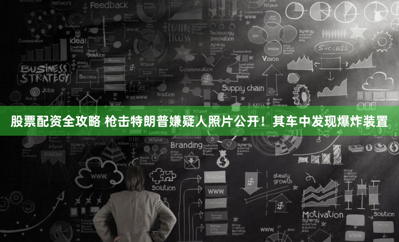 股票配资全攻略 枪击特朗普嫌疑人照片公开！其车中发现爆炸装置