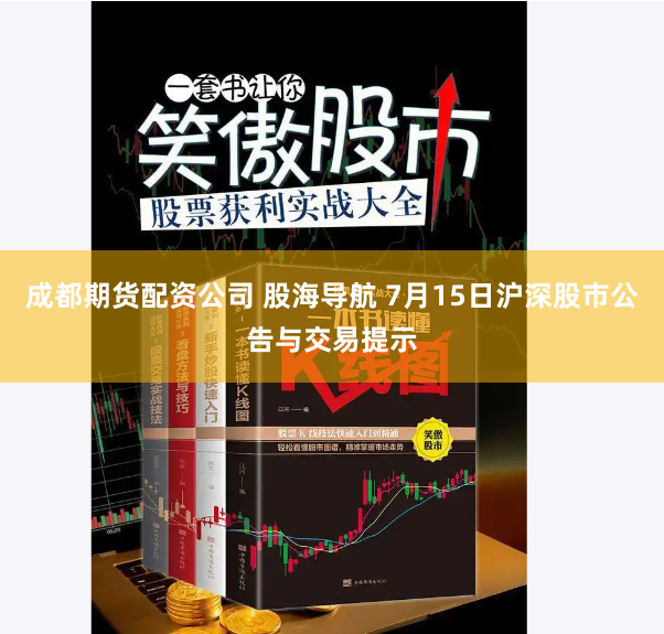 成都期货配资公司 股海导航 7月15日沪深股市公告与交易提示