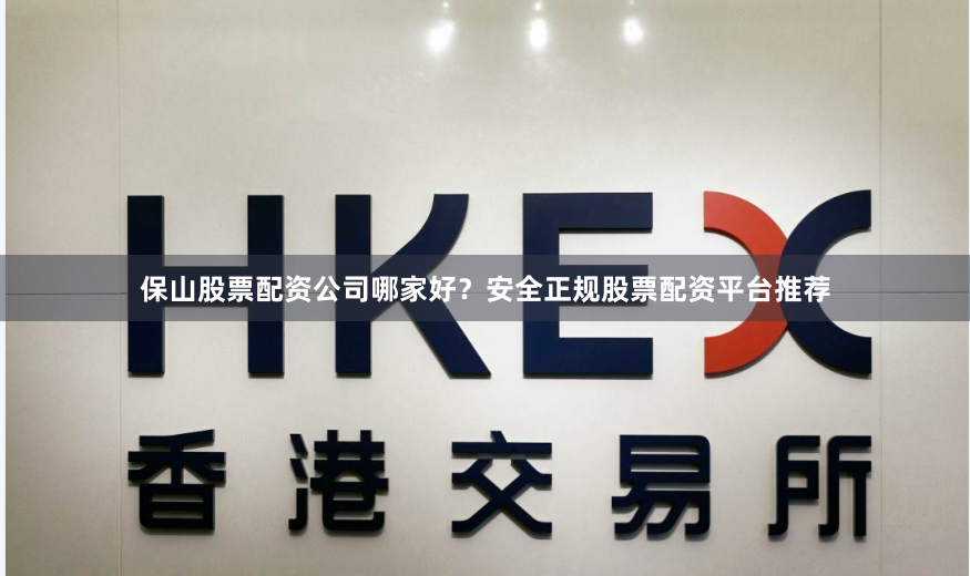 保山股票配资公司哪家好？安全正规股票配资平台推荐