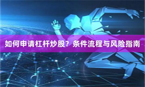 如何申请杠杆炒股？条件流程与风险指南