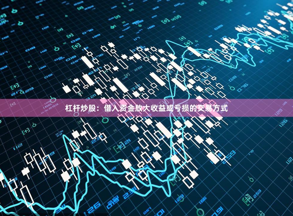 杠杆炒股：借入资金放大收益或亏损的交易方式