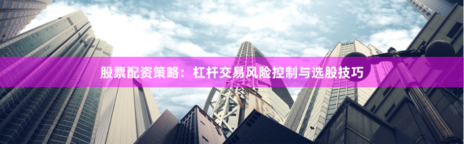 股票配资策略:杠杆交易风险控制与选股技巧