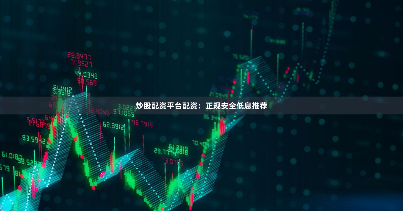 炒股配资平台配资：正规安全低息推荐