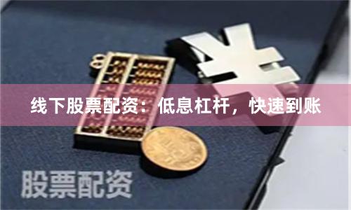 线下股票配资：低息杠杆，快速到账