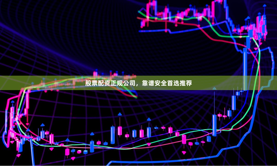 股票配资正规公司,靠谱安全首选推荐
