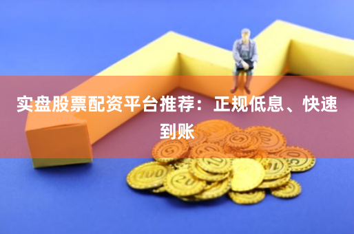 实盘股票配资平台推荐：正规低息、快速到账