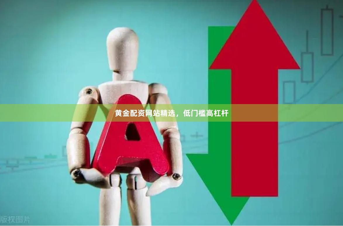 黄金配资网站精选，低门槛高杠杆